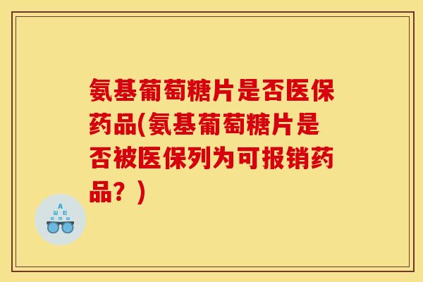 氨基葡萄糖片是否医保药品(氨基葡萄糖片是否被医保列为可报销药品？)