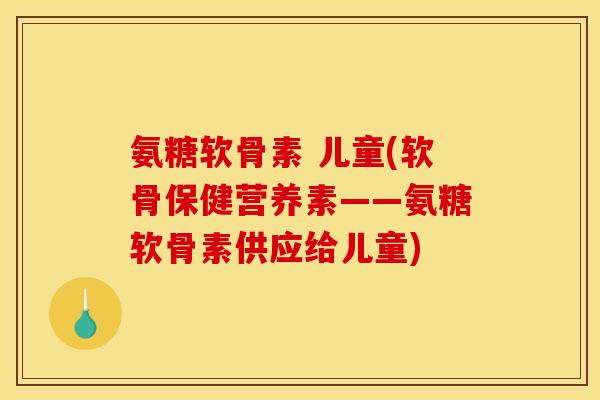 氨糖软骨素 儿童(软骨保健营养素——氨糖软骨素供应给儿童)