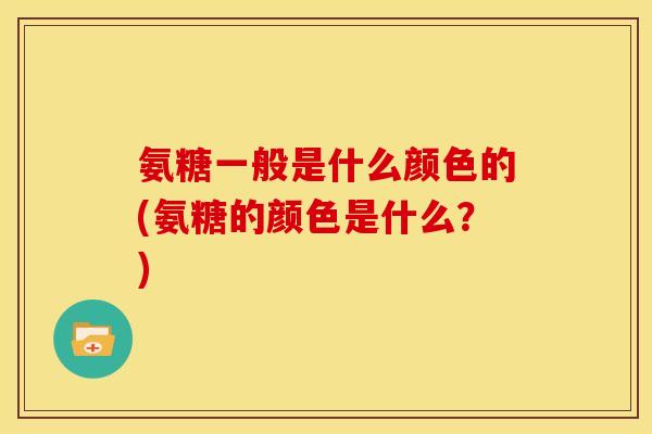 氨糖一般是什么颜色的(氨糖的颜色是什么？)