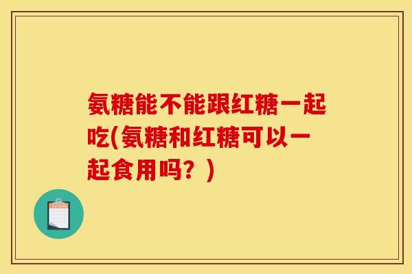 氨糖能不能跟红糖一起吃(氨糖和红糖可以一起食用吗?)-第1张图片-关节骑士 氨糖能不能跟红糖一起吃(氨糖和红糖可以一起食用吗?)-第1张图片-关节骑士
