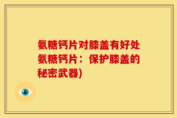 氨糖钙片对膝盖有好处氨糖钙片：保护膝盖的秘密武器)-第1张图片-关节骑士