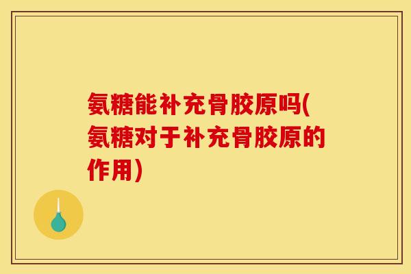 氨糖能补充骨胶原吗(氨糖对于补充骨胶原的作用)