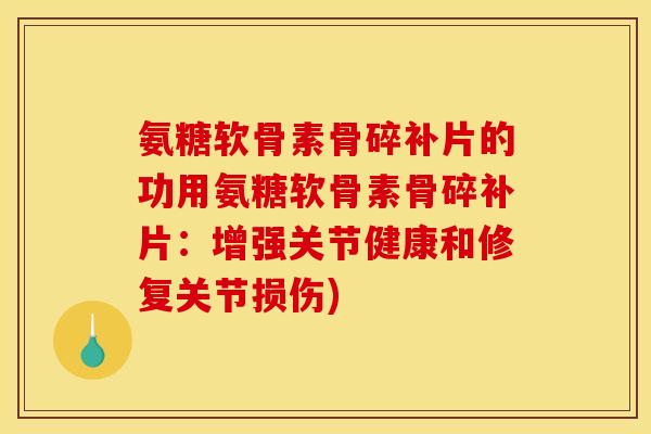 氨糖软骨素骨碎补片的功用氨糖软骨素骨碎补片：增强关节健康和修复关节损伤)