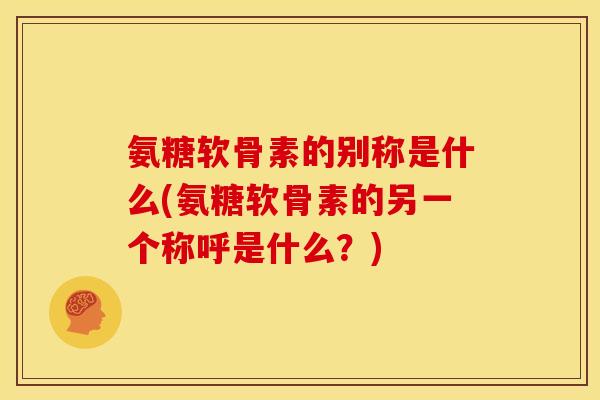 氨糖软骨素的别称是什么(氨糖软骨素的另一个称呼是什么？)-第1张图片-关节骑士