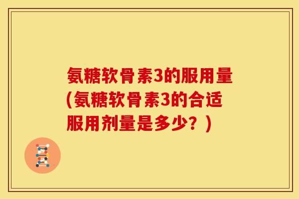 氨糖软骨素3的服用量(氨糖软骨素3的合适服用剂量是多少？)