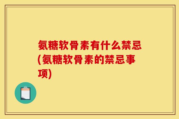 氨糖软骨素有什么禁忌(氨糖软骨素的禁忌事项)