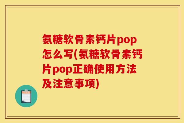 氨糖软骨素钙片pop怎么写(氨糖软骨素钙片pop正确使用方法及注意事项)