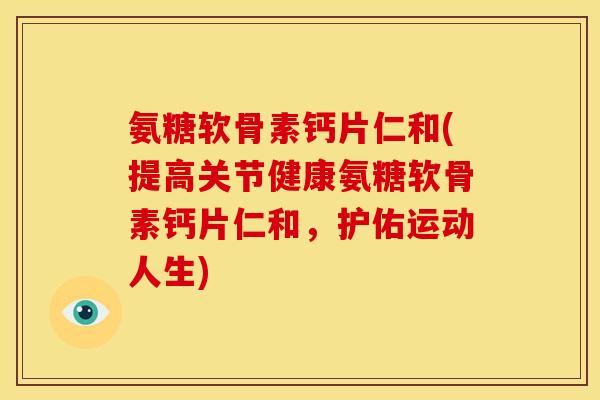 氨糖软骨素钙片仁和(提高关节健康氨糖软骨素钙片仁和，护佑运动人生)