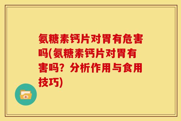 氨糖素钙片对胃有危害吗(氨糖素钙片对胃有害吗？分析作用与食用技巧)