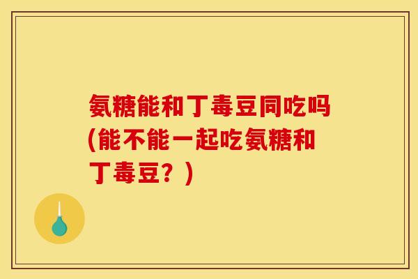 氨糖能和丁毒豆同吃吗(能不能一起吃氨糖和丁毒豆？)