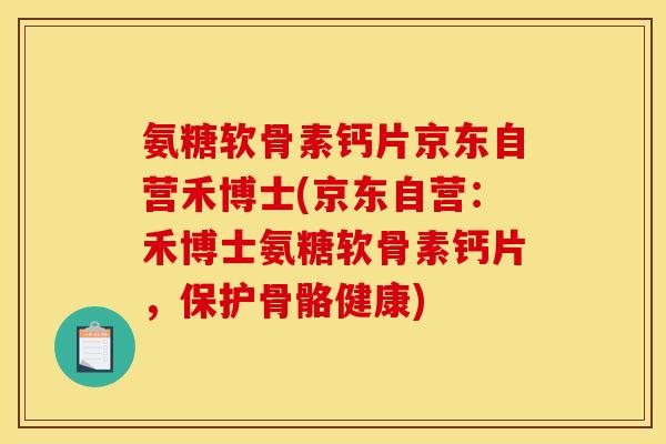 氨糖软骨素钙片京东自营禾博士(京东自营：禾博士氨糖软骨素钙片，保护骨骼健康)