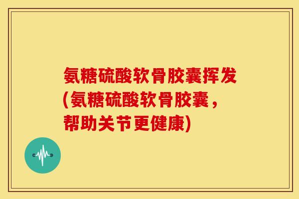 氨糖硫酸软骨胶囊挥发(氨糖硫酸软骨胶囊，帮助关节更健康)