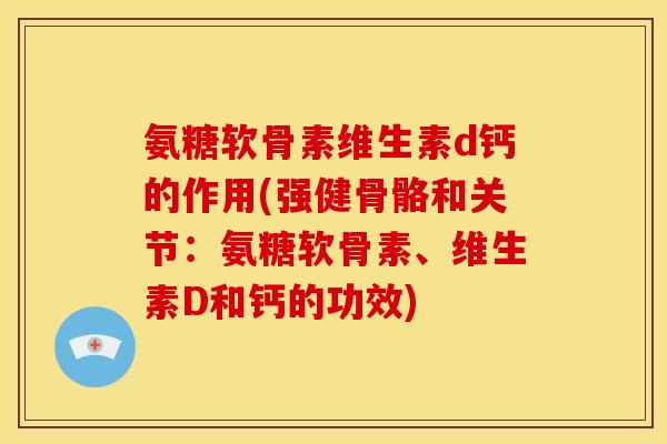 氨糖软骨素维生素d钙的作用(强健骨骼和关节：氨糖软骨素、维生素D和钙的功效)
