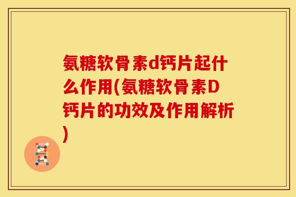 氨糖软骨素d钙片起什么作用(氨糖软骨素D钙片的功效及作用解析)