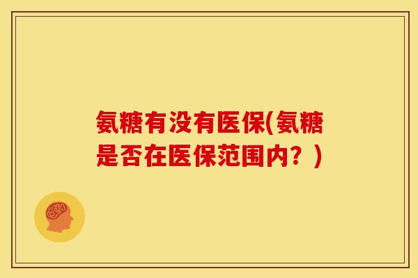氨糖有没有医保(氨糖是否在医保范围内？)