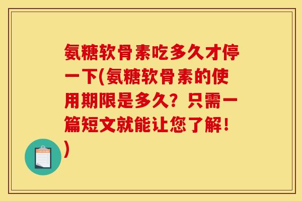 氨糖软骨素吃多久才停一下(氨糖软骨素的使用期限是多久？只需一篇短文就能让您了解！)