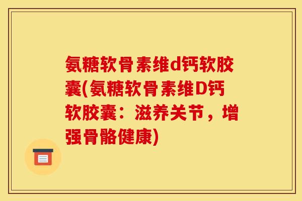 氨糖软骨素维d钙软胶囊(氨糖软骨素维D钙软胶囊：滋养关节，增强骨骼健康)