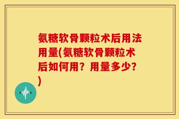 氨糖软骨颗粒术后用法用量(氨糖软骨颗粒术后如何用？用量多少？)