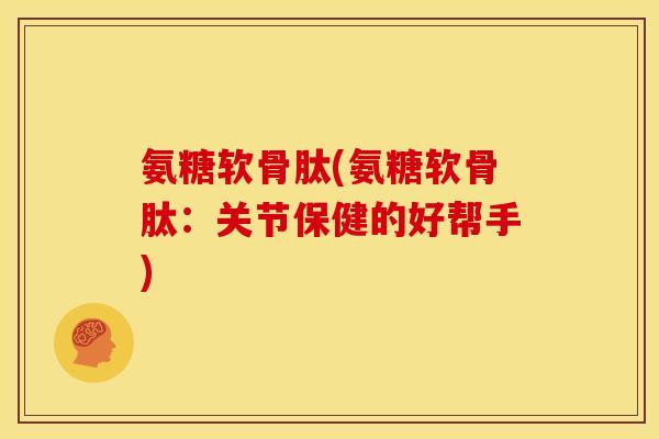 氨糖软骨肽(氨糖软骨肽：关节保健的好帮手)