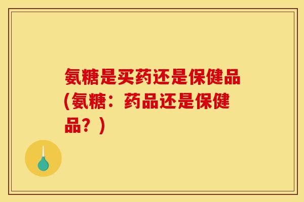 氨糖是买药还是保健品(氨糖：药品还是保健品？)