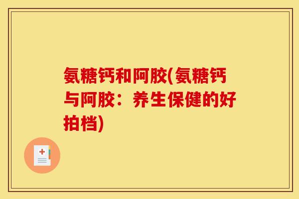 氨糖钙和阿胶(氨糖钙与阿胶：养生保健的好拍档)