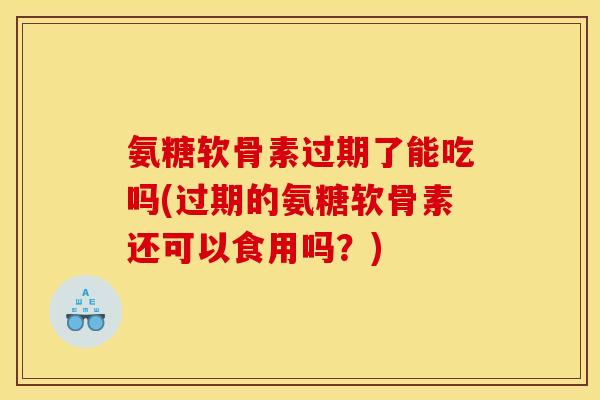 氨糖软骨素过期了能吃吗(过期的氨糖软骨素还可以食用吗？)