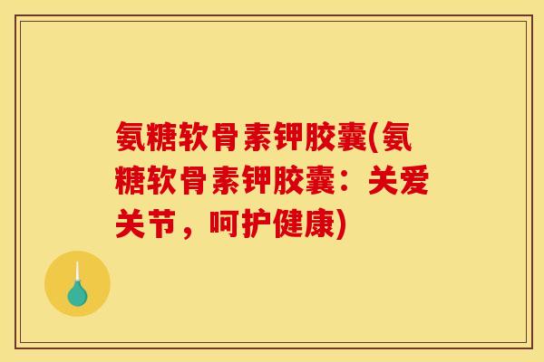 氨糖软骨素钾胶囊(氨糖软骨素钾胶囊：关爱关节，呵护健康)