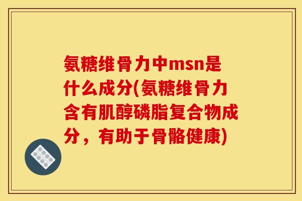 氨糖维骨力中msn是什么成分(氨糖维骨力含有肌醇磷脂复合物成分，有助于骨骼健康)