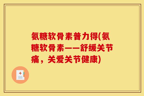 氨糖软骨素普力得(氨糖软骨素——舒缓关节痛，关爱关节健康)-第1张图片-关节骑士