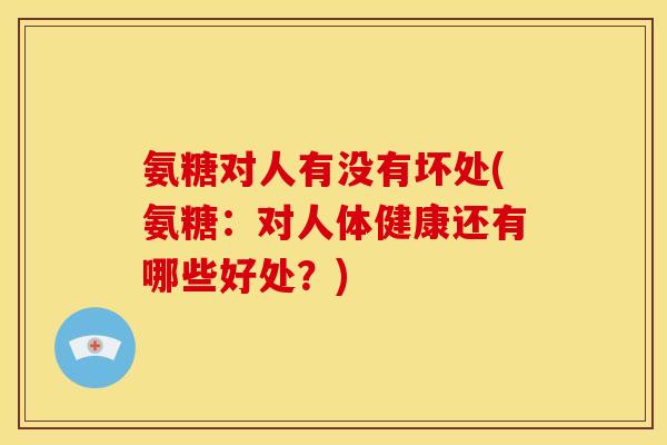 氨糖对人有没有坏处(氨糖：对人体健康还有哪些好处？)
