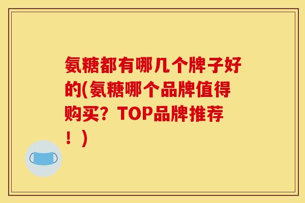 氨糖都有哪几个牌子好的(氨糖哪个品牌值得购买？TOP品牌推荐！)