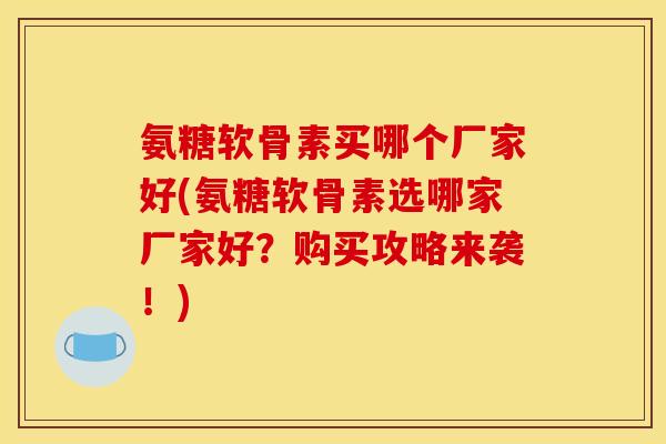 氨糖软骨素买哪个厂家好(氨糖软骨素选哪家厂家好？购买攻略来袭！)