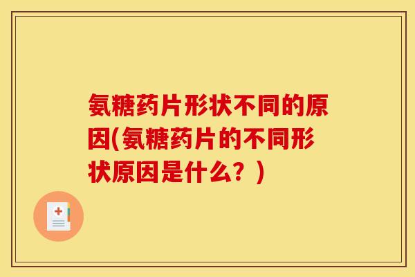氨糖药片形状不同的原因(氨糖药片的不同形状原因是什么？)