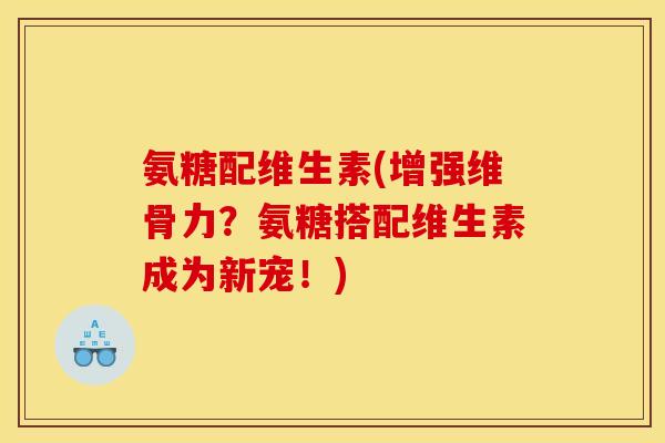氨糖配维生素(增强维骨力？氨糖搭配维生素成为新宠！)