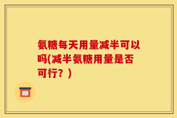 氨糖每天用量减半可以吗(减半氨糖用量是否可行？)