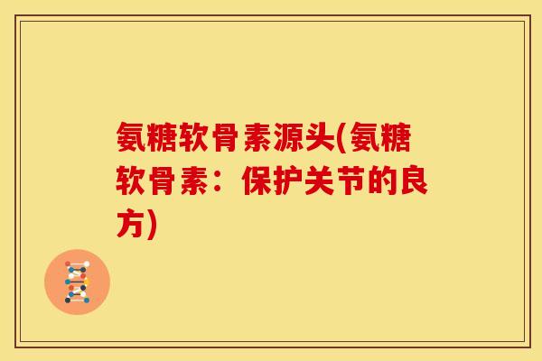 氨糖软骨素源头(氨糖软骨素：保护关节的良方)