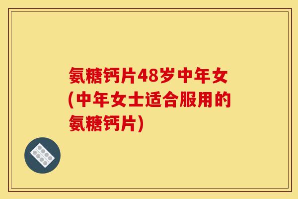 氨糖钙片48岁中年女(中年女士适合服用的氨糖钙片)
