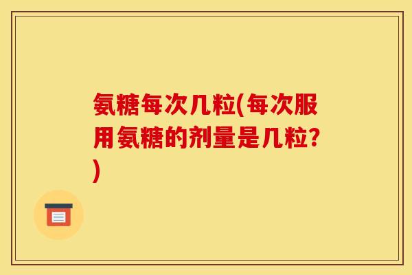 氨糖每次几粒(每次服用氨糖的剂量是几粒？)