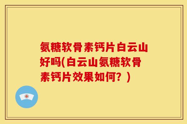 氨糖软骨素钙片白云山好吗(白云山氨糖软骨素钙片效果如何？)