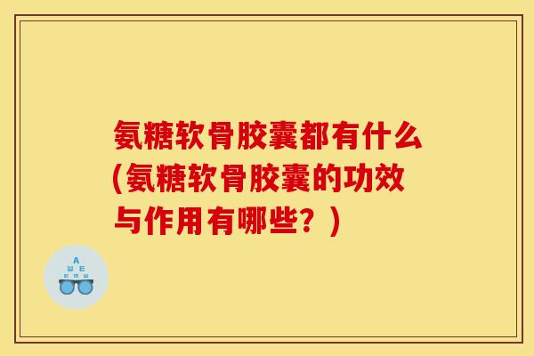 氨糖软骨胶囊都有什么(氨糖软骨胶囊的功效与作用有哪些？)