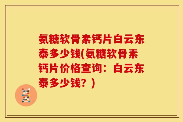 氨糖软骨素钙片白云东泰多少钱(氨糖软骨素钙片价格查询：白云东泰多少钱？)