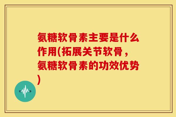 氨糖软骨素主要是什么作用(拓展关节软骨，氨糖软骨素的功效优势)