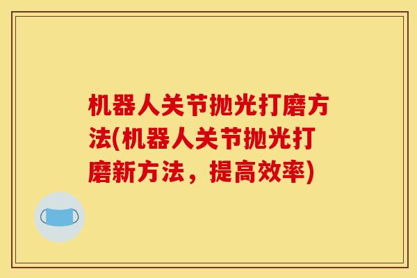 机器人关节抛光打磨方法(机器人关节抛光打磨新方法，提高效率)
