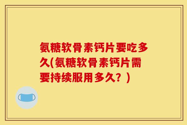 氨糖软骨素钙片要吃多久(氨糖软骨素钙片需要持续服用多久？)