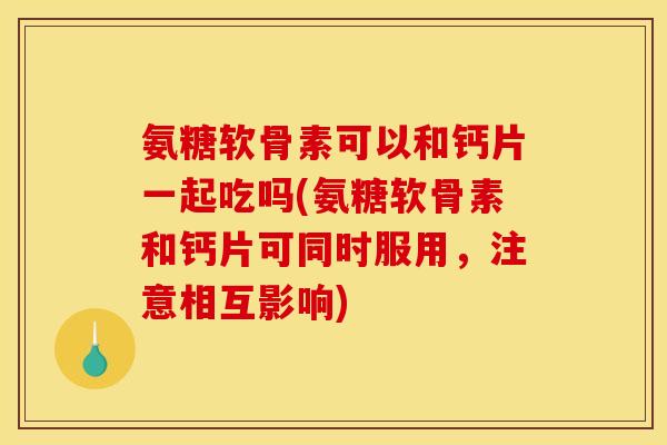 氨糖软骨素可以和钙片一起吃吗(氨糖软骨素和钙片可同时服用，注意相互影响)
