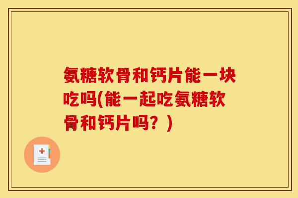 氨糖软骨和钙片能一块吃吗(能一起吃氨糖软骨和钙片吗？)