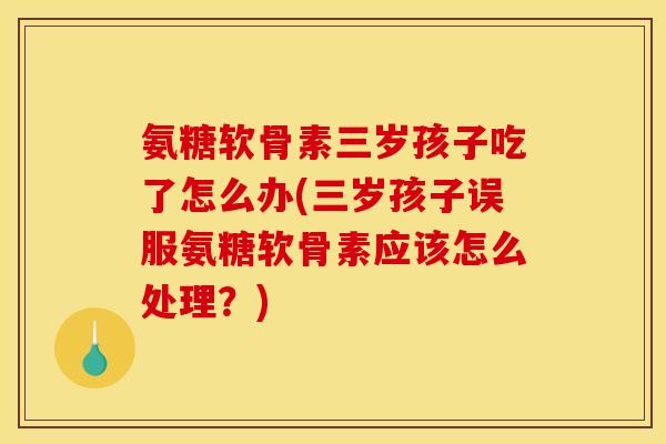 氨糖软骨素三岁孩子吃了怎么办(三岁孩子误服氨糖软骨素应该怎么处理？)