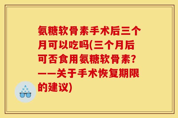 氨糖软骨素手术后三个月可以吃吗(三个月后可否食用氨糖软骨素？——关于手术恢复期限的建议)