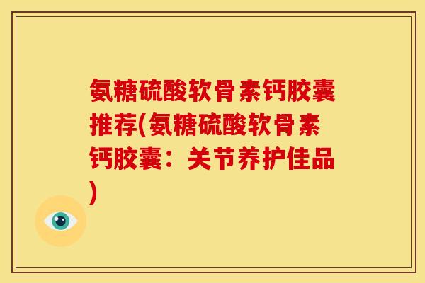 氨糖硫酸软骨素钙胶囊推荐(氨糖硫酸软骨素钙胶囊：关节养护佳品)