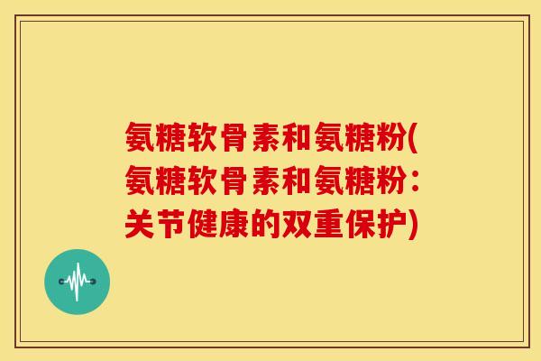氨糖软骨素和氨糖粉(氨糖软骨素和氨糖粉：关节健康的双重保护)